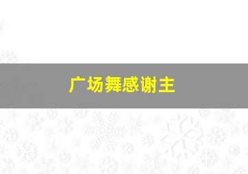 广场舞感谢主