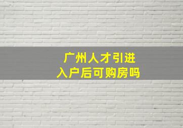 广州人才引进入户后可购房吗