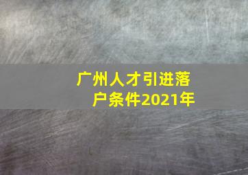 广州人才引进落户条件2021年