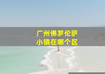 广州佛罗伦萨小镇在哪个区