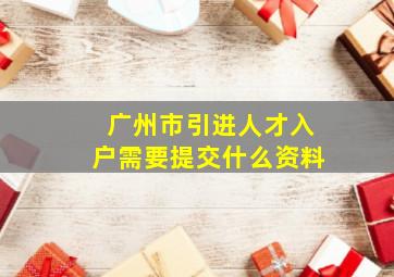 广州市引进人才入户需要提交什么资料