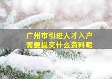 广州市引进人才入户需要提交什么资料呢