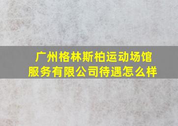 广州格林斯柏运动场馆服务有限公司待遇怎么样