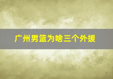 广州男篮为啥三个外援