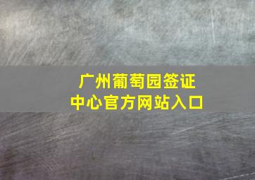 广州葡萄园签证中心官方网站入口