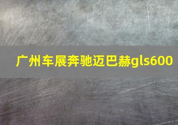 广州车展奔驰迈巴赫gls600