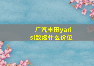 广汽丰田yarisl致炫什么价位