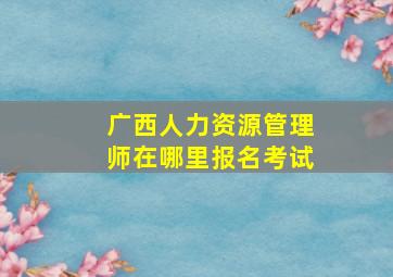 广西人力资源管理师在哪里报名考试