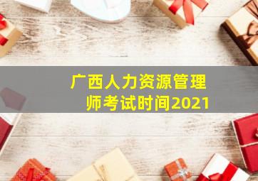 广西人力资源管理师考试时间2021