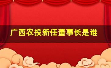 广西农投新任董事长是谁