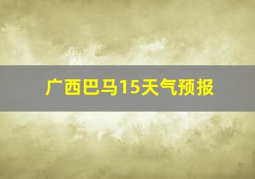 广西巴马15天气预报