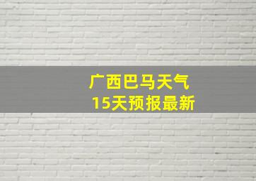 广西巴马天气15天预报最新