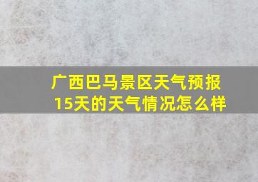 广西巴马景区天气预报15天的天气情况怎么样