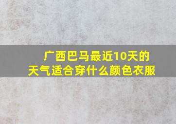 广西巴马最近10天的天气适合穿什么颜色衣服