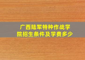 广西陆军特种作战学院招生条件及学费多少