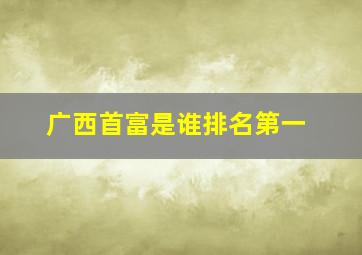 广西首富是谁排名第一