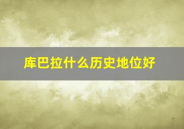 库巴拉什么历史地位好