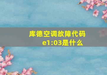 库德空调故障代码e1:03是什么