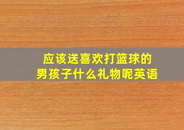 应该送喜欢打篮球的男孩子什么礼物呢英语