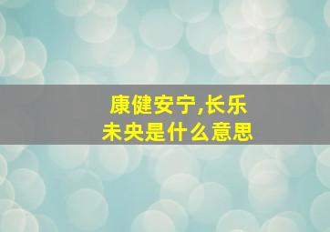 康健安宁,长乐未央是什么意思