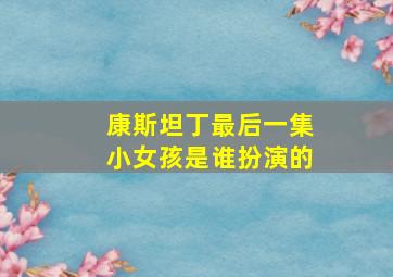 康斯坦丁最后一集小女孩是谁扮演的