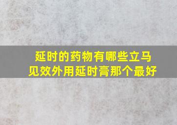 延时的药物有哪些立马见效外用延时膏那个最好