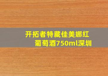 开拓者特藏佳美娜红葡萄酒750ml深圳