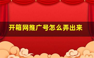 开箱网推广号怎么弄出来