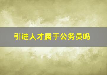 引进人才属于公务员吗