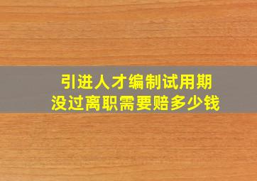 引进人才编制试用期没过离职需要赔多少钱