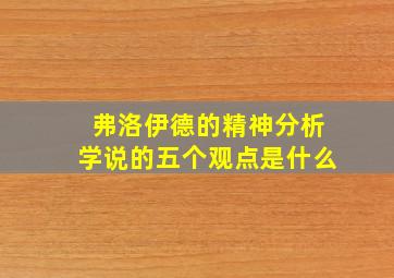 弗洛伊德的精神分析学说的五个观点是什么