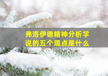 弗洛伊德精神分析学说的五个观点是什么