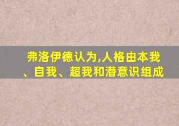 弗洛伊德认为,人格由本我、自我、超我和潜意识组成