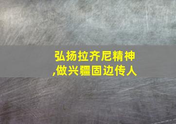 弘扬拉齐尼精神,做兴疆固边传人