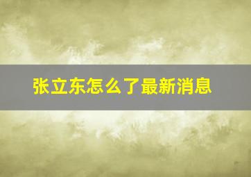 张立东怎么了最新消息