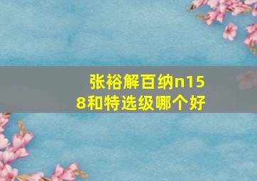 张裕解百纳n158和特选级哪个好