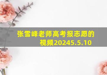 张雪峰老师高考报志愿的视频20245.5.10