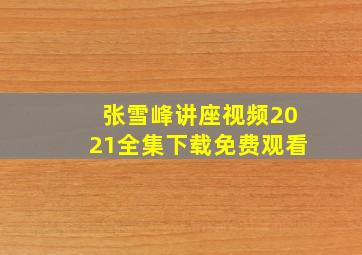 张雪峰讲座视频2021全集下载免费观看