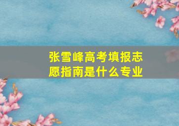 张雪峰高考填报志愿指南是什么专业