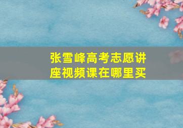 张雪峰高考志愿讲座视频课在哪里买