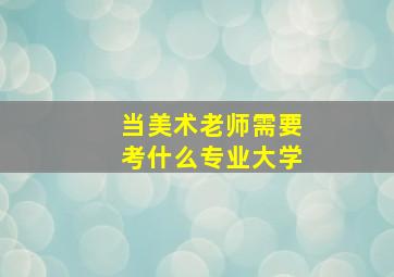 当美术老师需要考什么专业大学