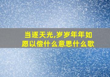 当逐天光,岁岁年年如愿以偿什么意思什么歌