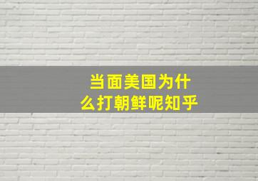 当面美国为什么打朝鲜呢知乎