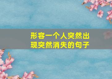 形容一个人突然出现突然消失的句子