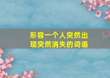 形容一个人突然出现突然消失的词语