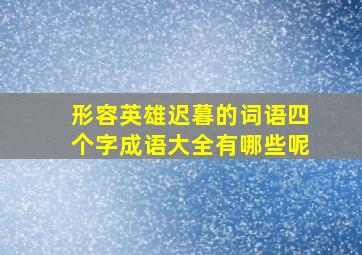 形容英雄迟暮的词语四个字成语大全有哪些呢