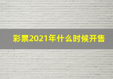 彩票2021年什么时候开售