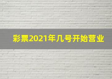 彩票2021年几号开始营业