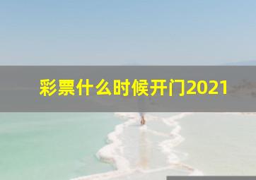 彩票什么时候开门2021