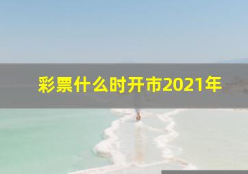 彩票什么时开市2021年